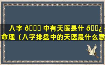 八字 🐈 中有天医是什 🌿 么命理（八字排盘中的天医是什么意思）